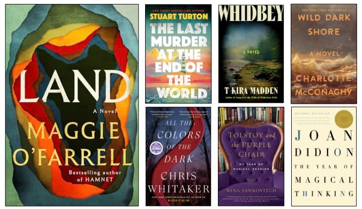 Collage of book covers. Land by Maggie O'Farrell; The Last Murder at the End of the World by Stuart Tarton; Whidbey by T Kira Madden; Wild Dark Shore by Charlotte McConaghy; All the Colors of the Dark by Chris Whitaker; Tolstoy and the Purple Chair by Nina Sankovitch; The Year of Magical Thinking by Joan Didion